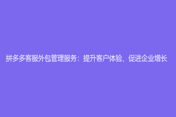 拼多多客服外包管理服务：提升客户体验、促进企业增长