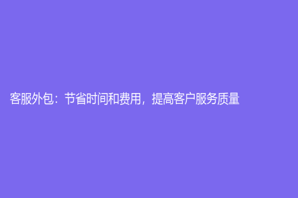 客服外包：节省时间和费用，提高客户服务质量