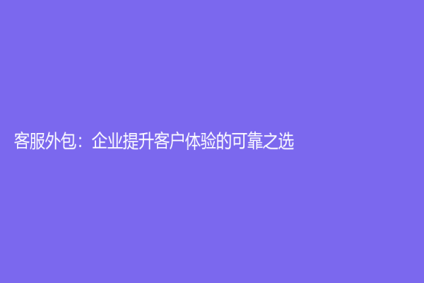 客服外包：企业提升客户体验的可靠之选