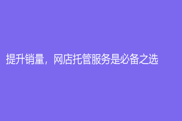 提升销量，网店托管服务是必备之选