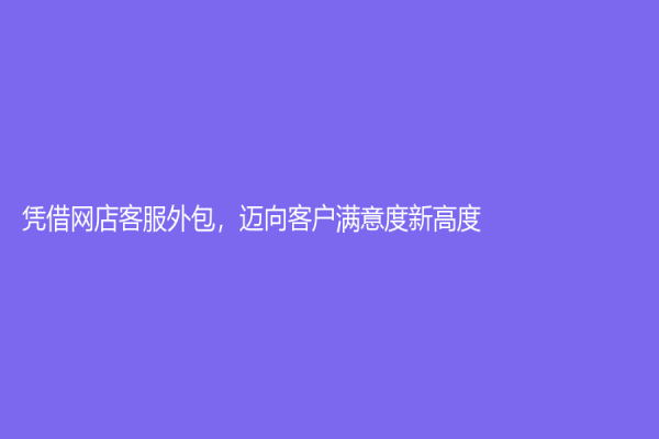 凭借网店客服外包，迈向客户满意度新高度