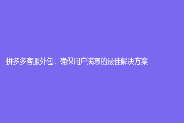 拼多多客服外包：确保用户满意的最佳解决方案