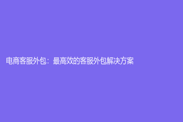 电商客服外包：最高效的客服外包解决方案