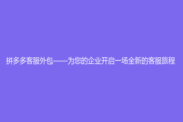 拼多多客服外包——为您的企业开启一场全新的客服旅程