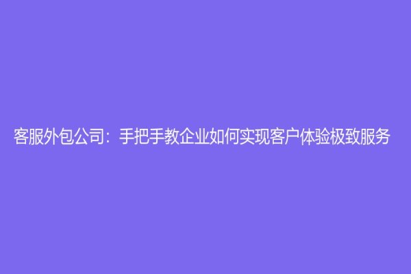 客服外包公司：手把手教企业如何实现客户体验极致服务