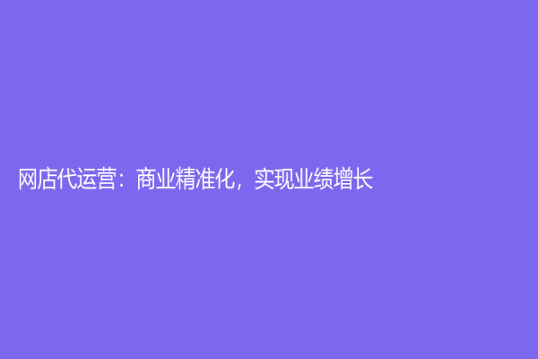 网店代运营：商业精准化，实现业绩增长