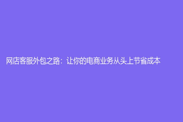 网店客服外包之路：让你的电商业务从头上节省成本