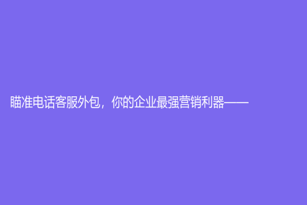 瞄准电话客服外包，你的企业最强营销利器——