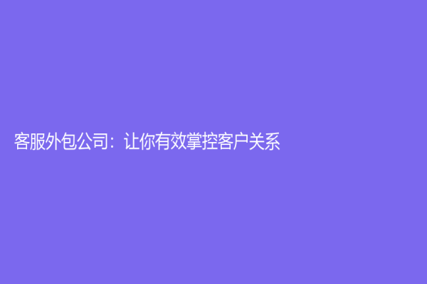 客服外包公司：让你有效掌控客户关系
