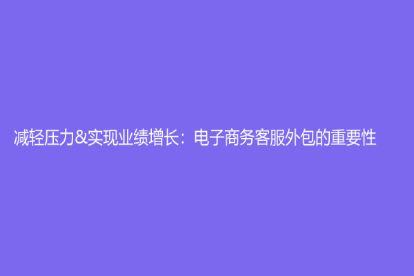 减轻压力&实现业绩增长：电子商务客服外包的重要性