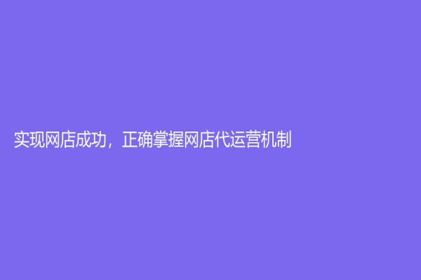 实现网店成功，正确掌握网店代运营机制