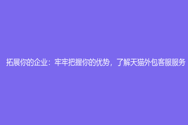 拓展你的企业：牢牢把握你的优势，了解天猫外包客服服务