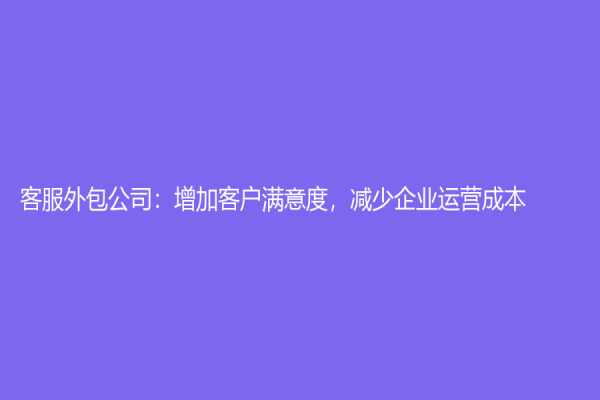客服外包公司：增加客户满意度，减少企业运营成本