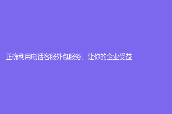 正确利用电话客服外包服务，让你的企业受益！