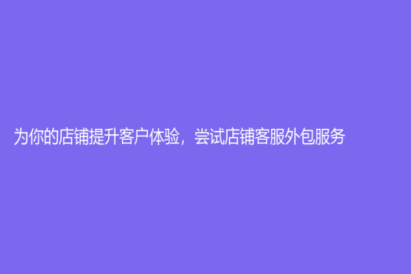 为你的店铺提升客户体验，尝试店铺客服外包服务！
