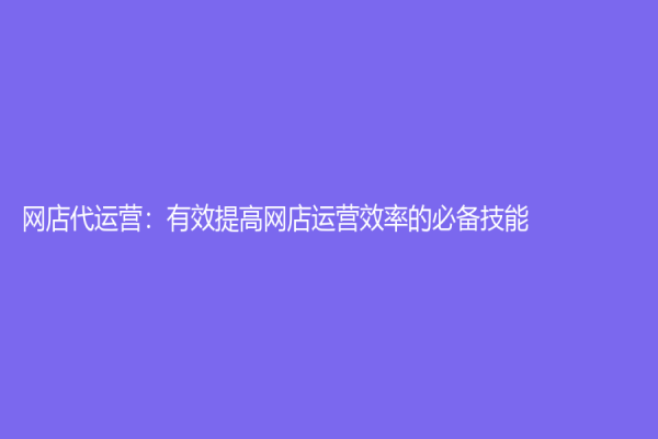 网店代运营：有效提高网店运营效率的必备技能
