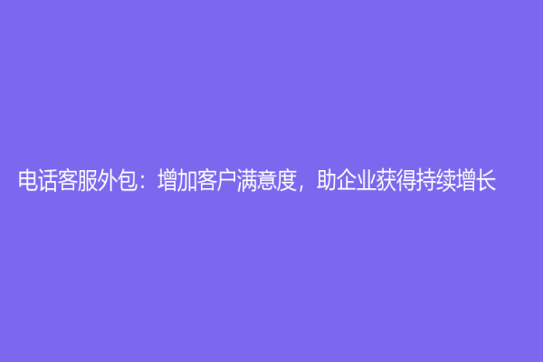 电话客服外包：增加客户满意度，助企业获得持续增长