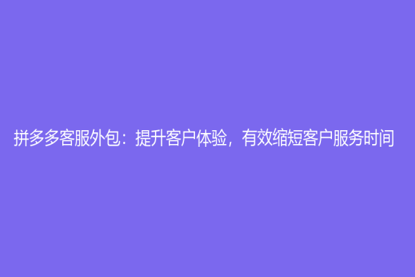 拼多多客服外包：提升客户体验，有效缩短客户服务时间
