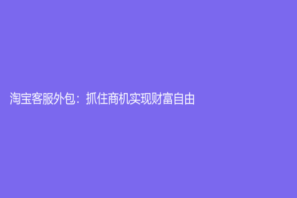 淘宝客服外包：抓住商机实现财富自由