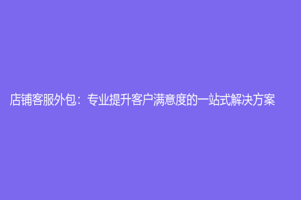 店铺客服外包：专业提升客户满意度的一站式解决方案