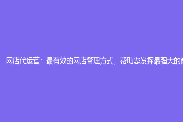 网店代运营：最有效的网店管理方式，帮助您发挥最强大的商业能力