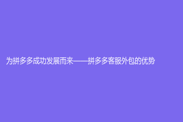 为拼多多成功发展而来——拼多多客服外包的优势