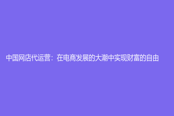 中国网店代运营：在电商发展的大潮中实现财富的自由