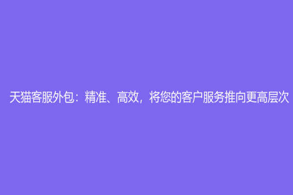 天猫客服外包：精准、高效，将您的客户服务推向更高层次