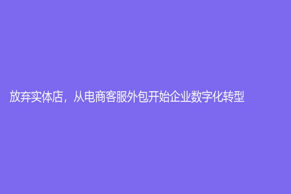 放弃实体店，从电商客服外包开始企业数字化转型