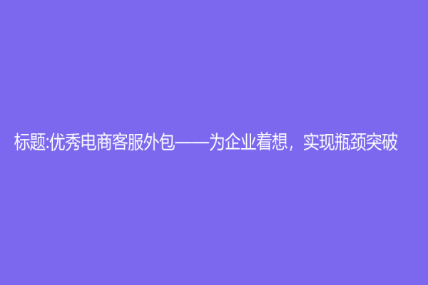 标题:优秀电商客服外包——为企业着想，实现瓶颈突破