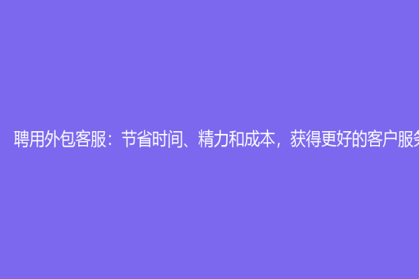 聘用外包客服：节省时间、精力和成本，获得更好的客户服务体验