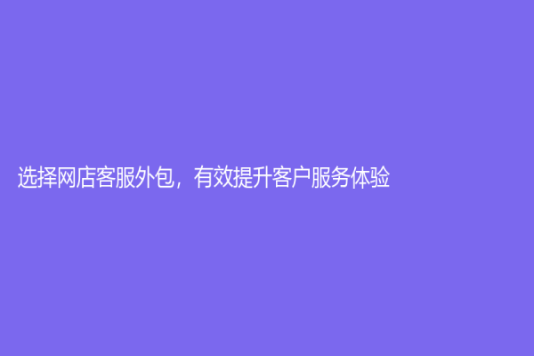 选择网店客服外包，有效提升客户服务体验