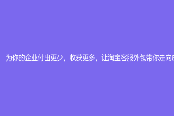 为你的企业付出更少，收获更多，让淘宝客服外包带你走向成功