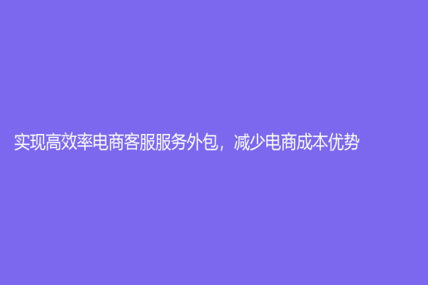 实现高效率电商客服服务外包，减少电商成本优势