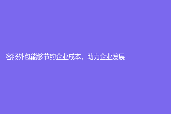客服外包能够节约企业成本，助力企业发展