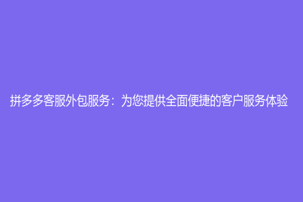 拼多多客服外包服务：为您提供全面便捷的客户服务体验