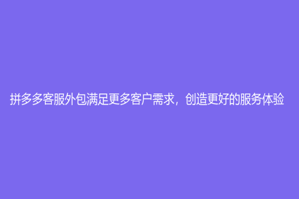 拼多多客服外包满足更多客户需求，创造更好的服务体验