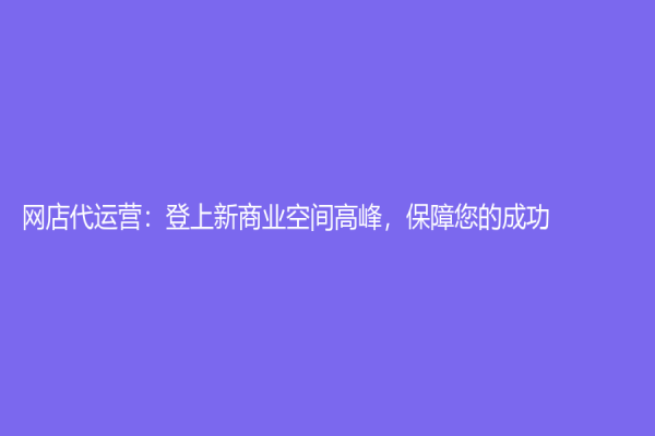 网店代运营：登上新商业空间高峰，保障您的成功！