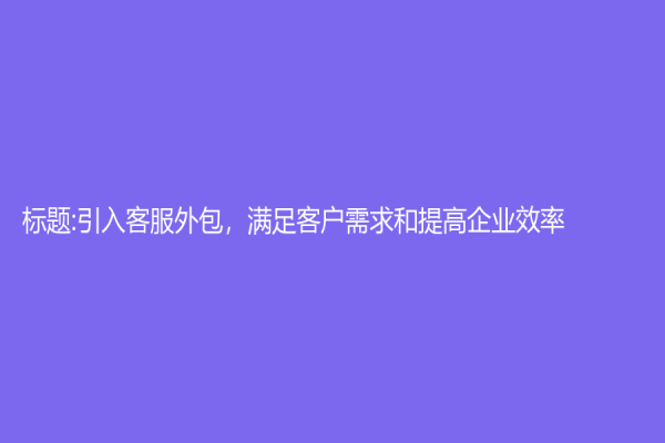 标题:引入客服外包，满足客户需求和提高企业效率