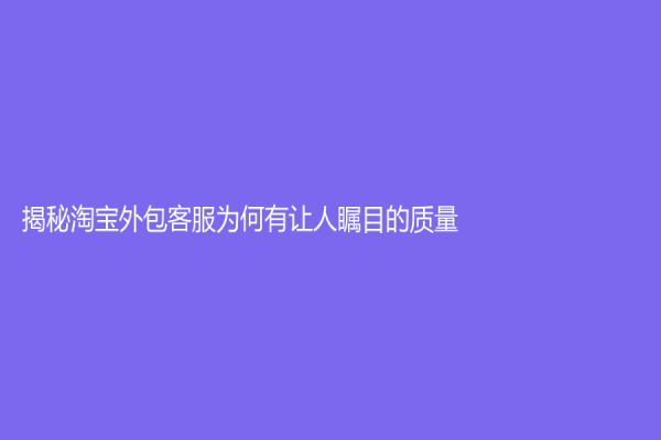 揭秘淘宝外包客服为何有让人瞩目的质量