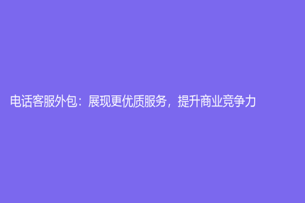 电话客服外包：展现更优质服务，提升商业竞争力