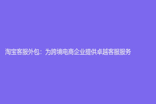 淘宝客服外包：为跨境电商企业提供卓越客服服务