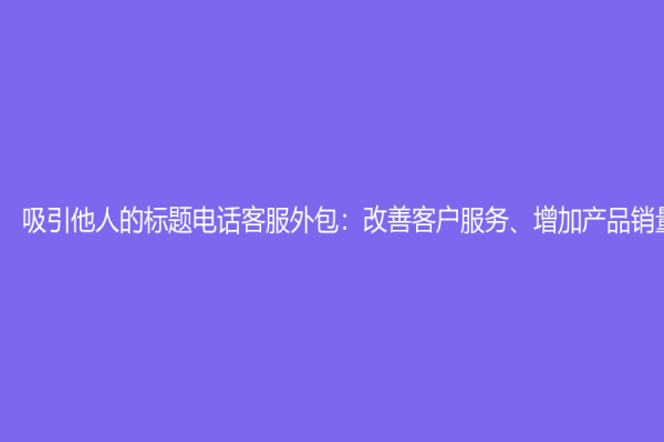 吸引他人的标题电话客服外包：改善客户服务、增加产品销量