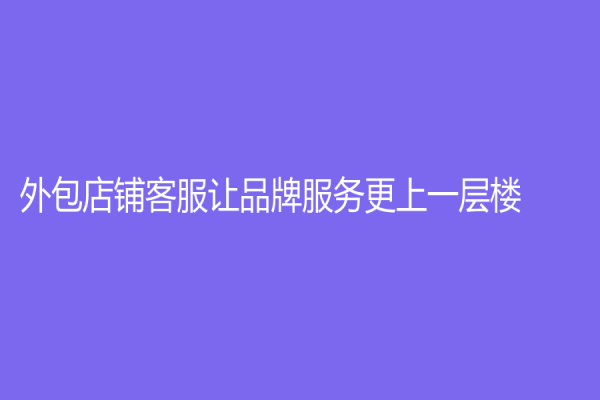 外包店铺客服让品牌服务更上一层楼！