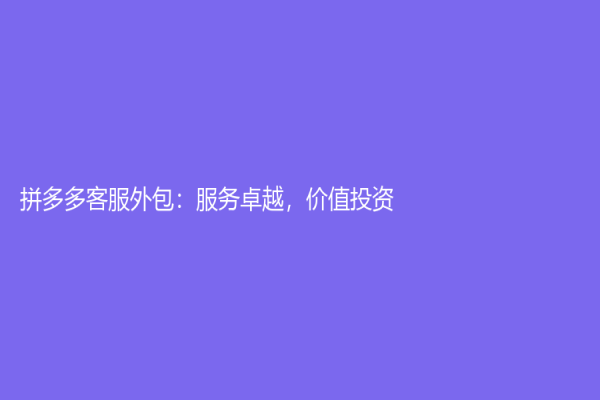 拼多多客服外包：服务卓越，价值投资