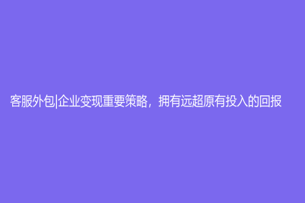 客服外包|企业变现重要策略，拥有远超原有投入的回报