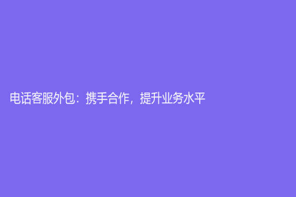 电话客服外包：携手合作，提升业务水平