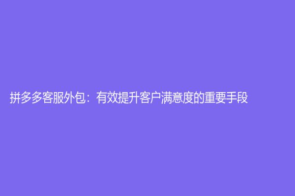 拼多多客服外包：有效提升客户满意度的重要手段