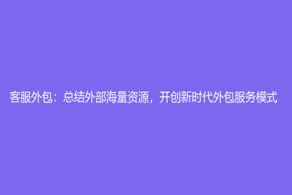 客服外包：总结外部海量资源，开创新时代外包服务模式