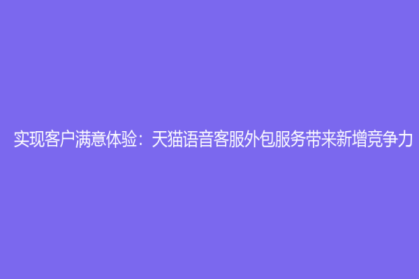 实现客户满意体验：天猫语音客服外包服务带来新增竞争力